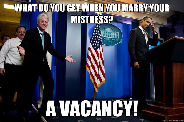 what do you get when you marry your mistress? a vacancy!  Inappropriate Timing Bill Clinton