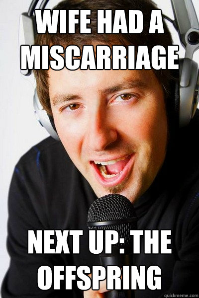 Wife had a miscarriage Next up: The Offspring - Wife had a miscarriage Next up: The Offspring  inappropriate radio DJ