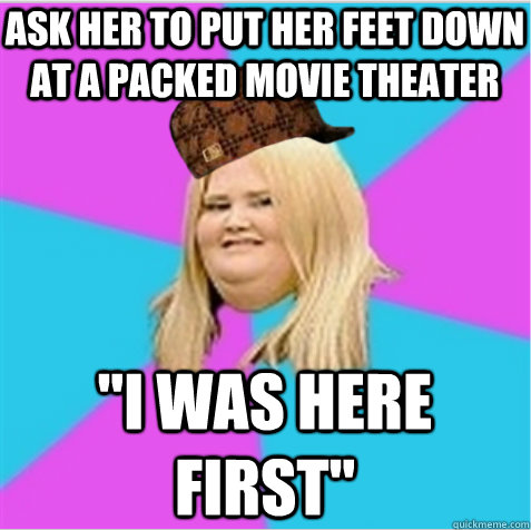Ask her to put her feet down at a packed movie theater 