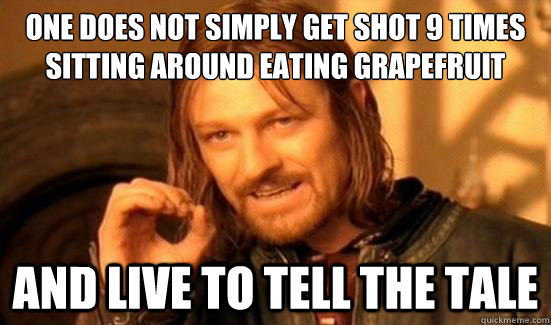 One Does Not Simply get shot 9 times sitting around eating grapefruit and live to tell the tale  Boromir