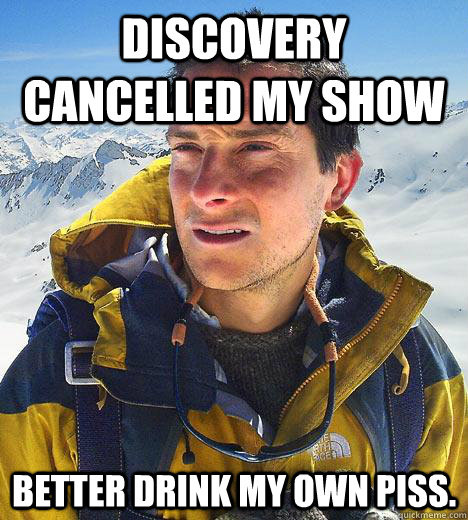 Discovery Cancelled my Show Better drink my own piss.  Bear Grylls