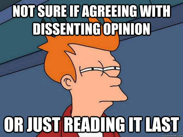 Not sure if agreeing with dissenting opinion or just reading it last  Futurama Fry