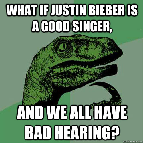 what if justin bieber is a good singer, and we all have bad hearing?  Philosoraptor