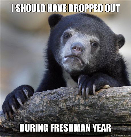 I should have dropped out during freshman year  Confession Bear