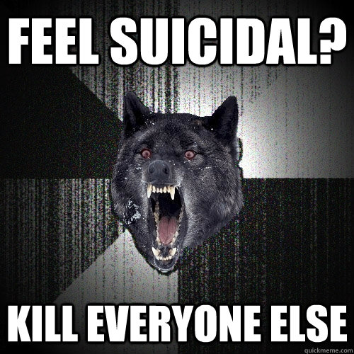 feel suicidal? kill everyone else  Insanity Wolf