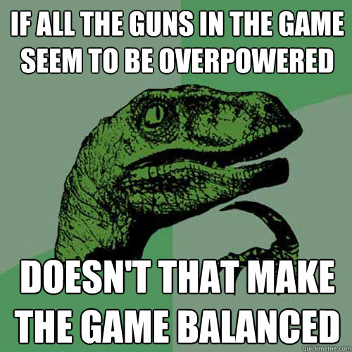 if all the guns in the game seem to be overpowered doesn't that make the game balanced  Philosoraptor