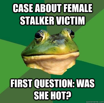 case about female stalker victim First question: was she hot? - case about female stalker victim First question: was she hot?  Foul Bachelor Frog