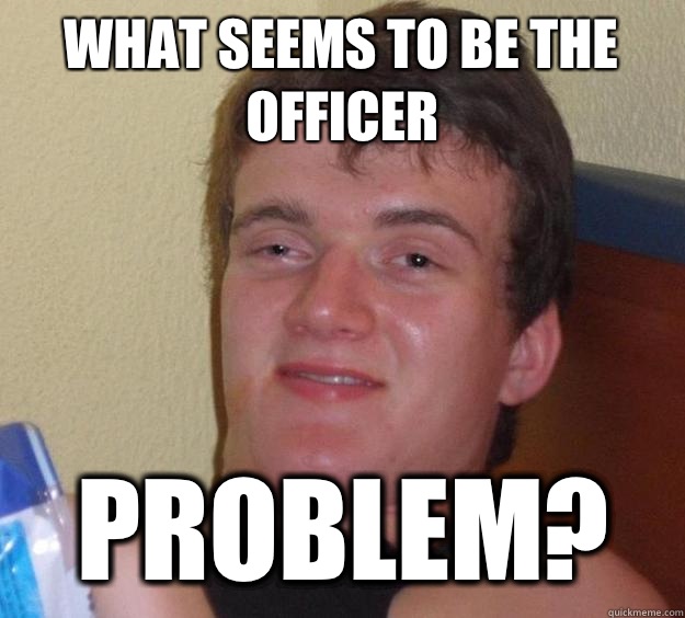 what seems to be the officer  problem? - what seems to be the officer  problem?  10 Guy