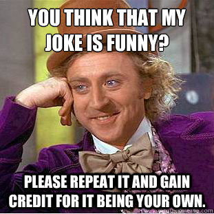 You think that my joke is funny?
 Please repeat it and gain credit for it being your own.  Condescending Wonka