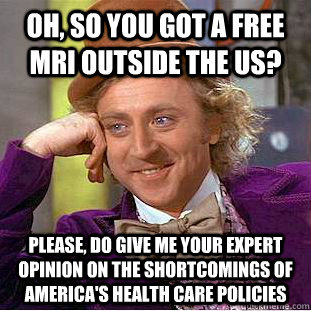 Oh, so you got a free MRI outside the US? Please, do give me your expert opinion on the shortcomings of America's health care policies  Condescending Wonka