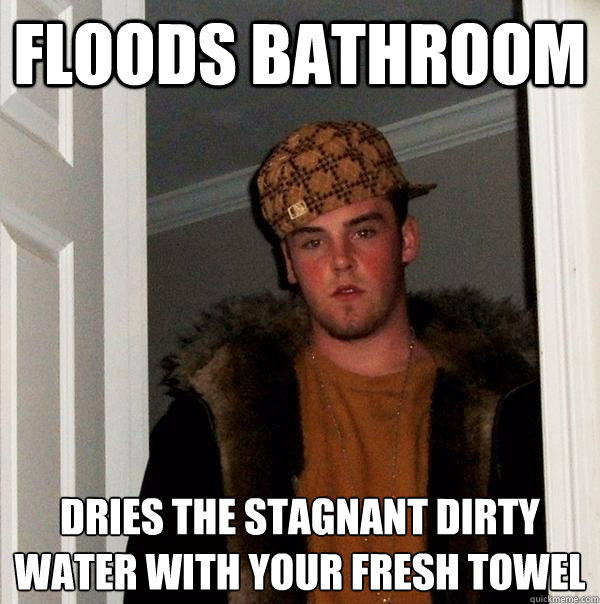 Floods bathroom dries the stagnant dirty water with your fresh towel  Scumbag Steve