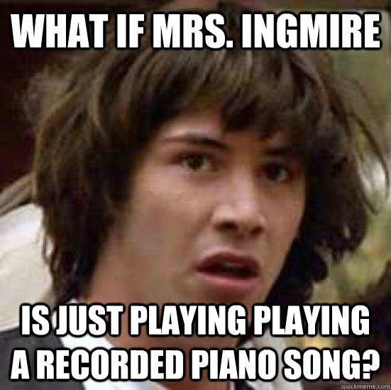 What if Mrs. Ingmire  is just playing playing a recorded piano song?  conspiracy keanu