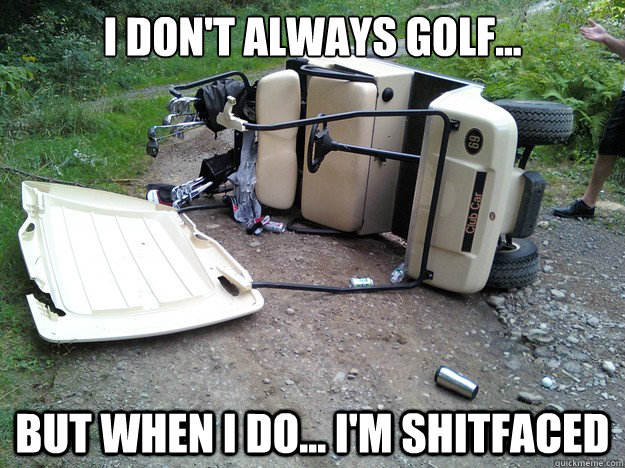 I don't always golf... but when i do... i'm shitfaced  Golf