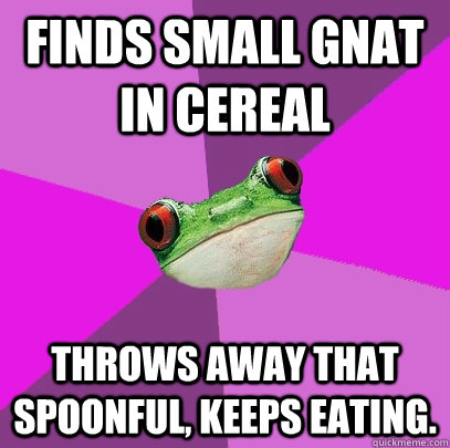 Finds small gnat in cereal Throws away that spoonful, keeps eating.  Foul Bachelorette Frog