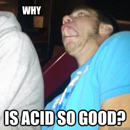 WHY is acid so good?  