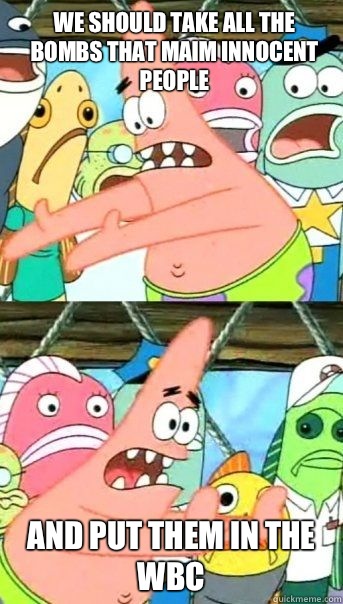 We should take all the bombs that maim innocent people And put them in the WBC  - We should take all the bombs that maim innocent people And put them in the WBC   Patrick Star