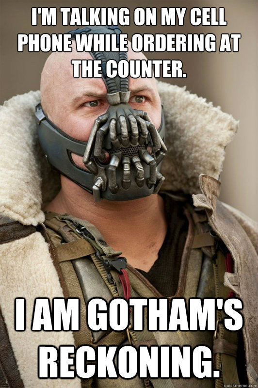 I'm talking on my cell phone while ordering at the counter. I am gotham's reckoning. - I'm talking on my cell phone while ordering at the counter. I am gotham's reckoning.  Bane