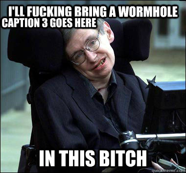 I'll fucking bring a wormhole in this bitch Caption 3 goes here  Stephen Hawking