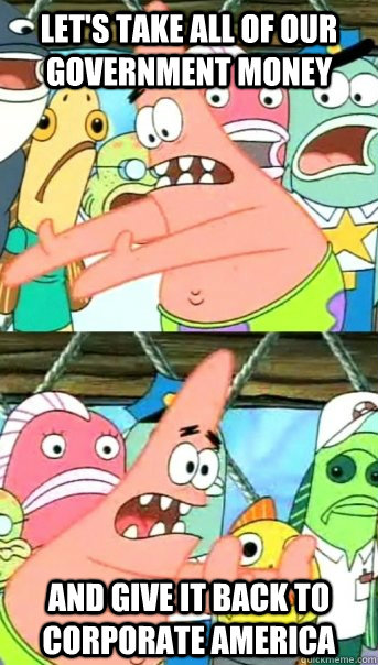 Let's take all of our government money and give it back to corporate america - Let's take all of our government money and give it back to corporate america  Push it somewhere else Patrick