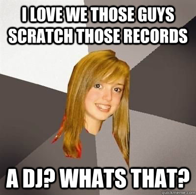 I LOVE WE THOSE GUYS SCRATCH THOSE RECORDS A DJ? WHATS THAT?  Musically Oblivious 8th Grader