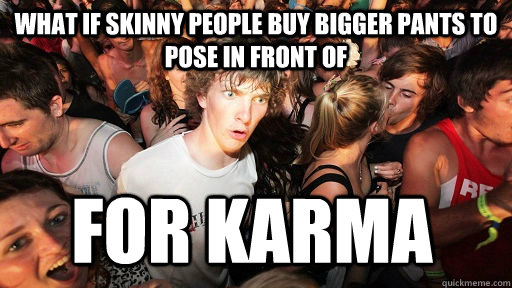 What if skinny people buy bigger pants to pose in front of for karma  Sudden Clarity Clarence