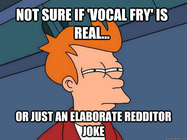 Not sure if 'vocal fry' is real... Or just an elaborate redditor joke - Not sure if 'vocal fry' is real... Or just an elaborate redditor joke  Futurama Fry
