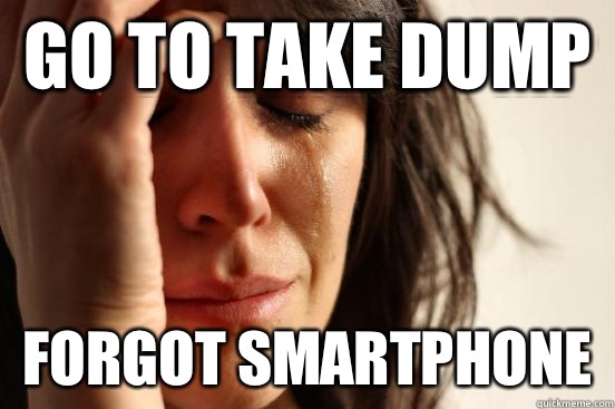 Go to take dump Forgot smartphone   First World Problems