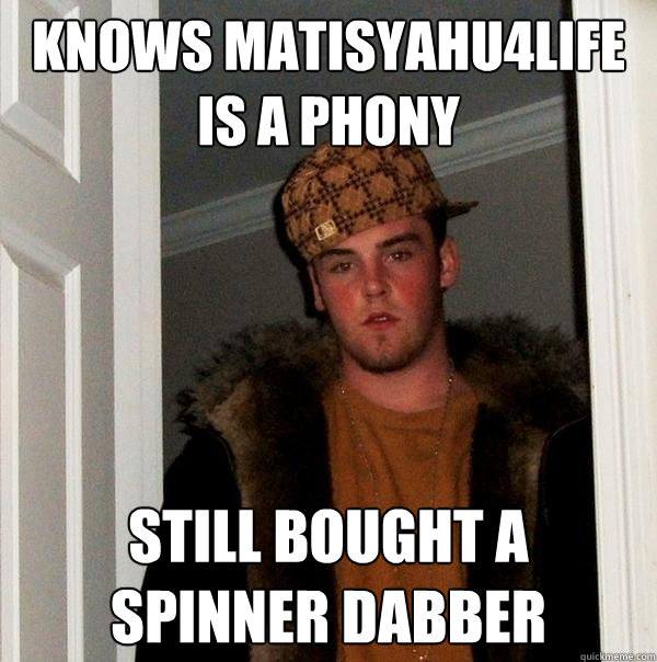 knows matisyahu4life
is a phony still bought a spinner dabber  Scumbag Steve