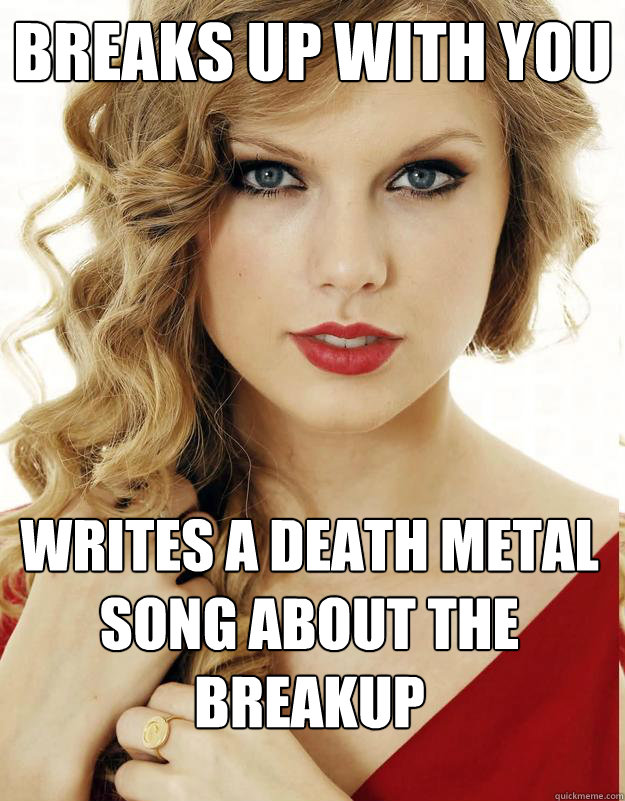 Breaks up with you Writes a death metal song about the breakup  Underly Attached Girlfriend