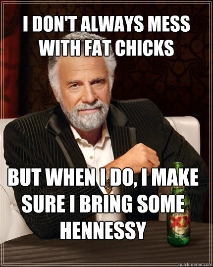 I don't always mess with fat chicks But when i do, I make sure I bring some hennessy - I don't always mess with fat chicks But when i do, I make sure I bring some hennessy  The Most Interesting Man In The World