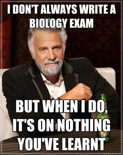 I don't always write a biology exam But when I do, it's on nothing you've learnt  The Most Interesting Man In The World