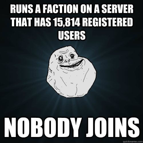 Runs a faction on a server that has 15,814 registered users Nobody joins - Runs a faction on a server that has 15,814 registered users Nobody joins  Forever Alone