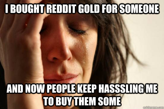 I bought reddit gold for someone and now people keep hasssling me to buy them some  First World Problems