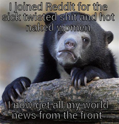 I JOINED REDDIT FOR THE SICK TWISTED SHIT AND HOT NAKED WOMEN I NOW GET ALL MY WORLD NEWS FROM THE FRONT PAGE Confession Bear