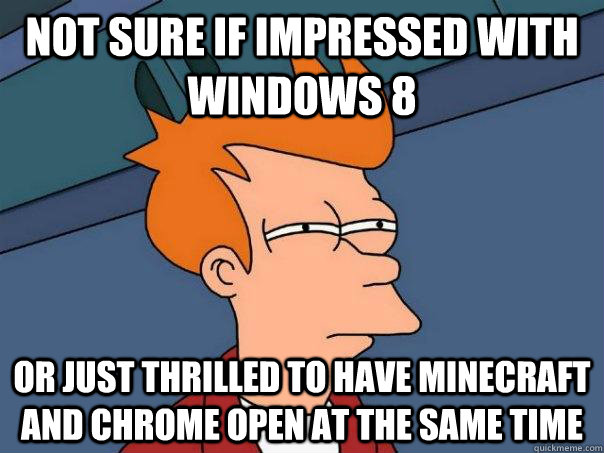 Not sure if impressed with windows 8 or just thrilled to have Minecraft and Chrome open at the same time  Futurama Fry