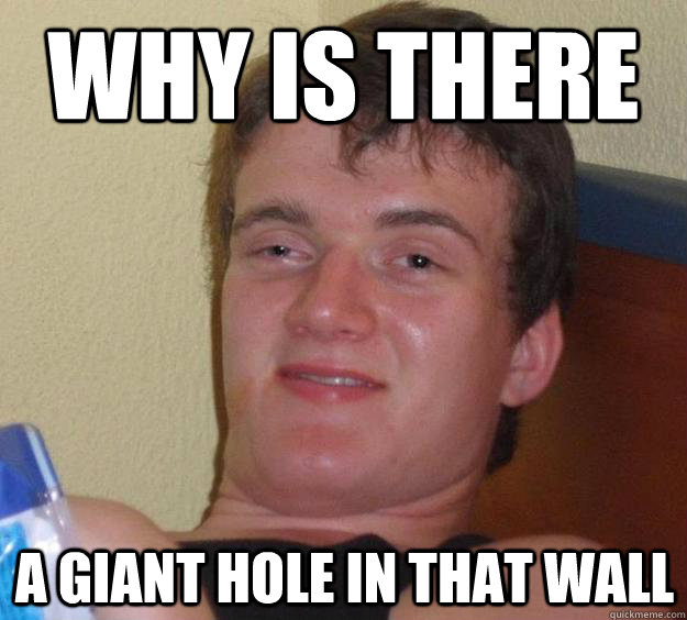 Why is there  a giant hole in that wall  10 Guy