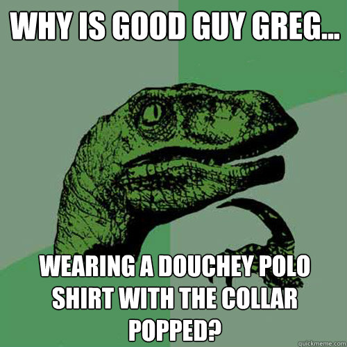 Why is Good Guy Greg... Wearing a douchey polo shirt with the collar popped?  Philosoraptor