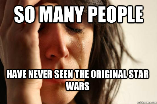 So many people have never seen the original star wars  First World Problems