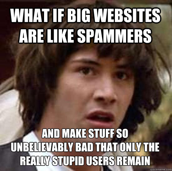 what if big websites are like spammers and make stuff so 
unbelievably bad that only the really stupid users remain - what if big websites are like spammers and make stuff so 
unbelievably bad that only the really stupid users remain  conspiracy keanu
