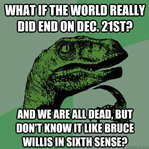 What if the world really did end on Dec. 21st? and we are all dead, but don't know it like Bruce Willis in sixth sense?  Philosoraptor