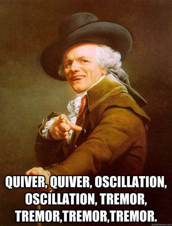  quiver, quiver, oscillation, oscillation, tremor, tremor,tremor,tremor.   Joseph Ducreux