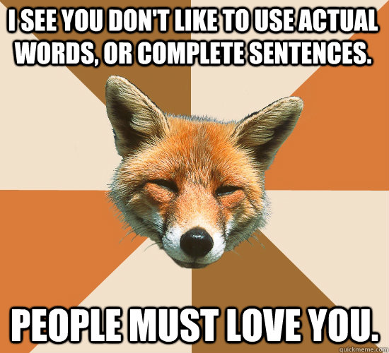 I see you don't like to use actual words, or complete sentences. People must love you.  Condescending Fox