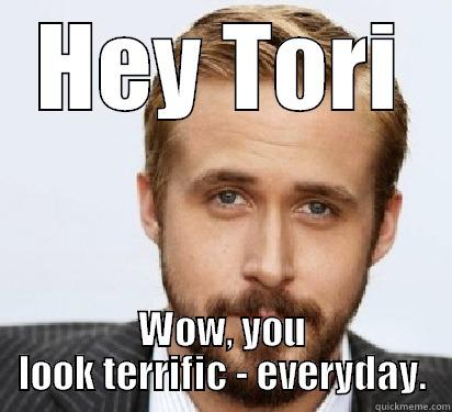 HEY TORI WOW, YOU LOOK TERRIFIC - EVERYDAY. Good Guy Ryan Gosling