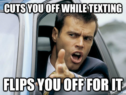 cuts you off while texting flips you off for it  Asshole driver