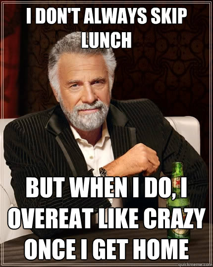 i don't always skip lunch but when i do, i overeat like crazy once i get home - i don't always skip lunch but when i do, i overeat like crazy once i get home  The Most Interesting Man In The World