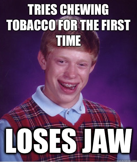 Tries chewing tobacco for the first time Loses jaw  Bad Luck Brian