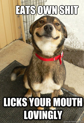 EATS OWN SHIT LICKS YOUR MOUTH LOVINGLY  Good Dog Greg