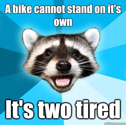 A bike cannot stand on it's own It's two tired  