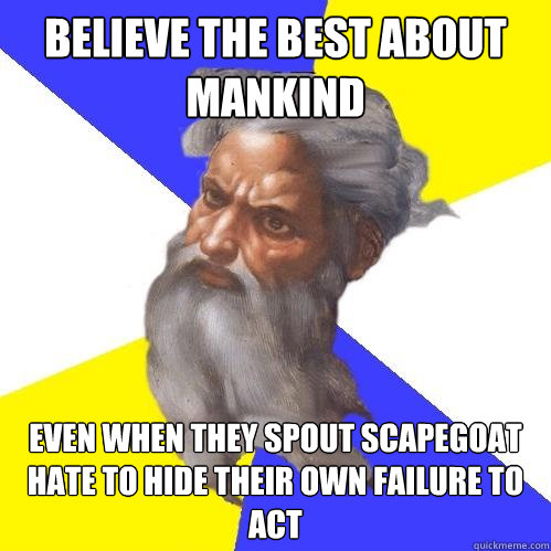 Believe the Best about mankind Even when they spout scapegoat hate to hide their own failure to act - Believe the Best about mankind Even when they spout scapegoat hate to hide their own failure to act  Advice God