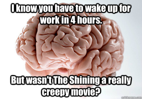 I know you have to wake up for work in 4 hours. But wasn't The Shining a really creepy movie?   Scumbag Brain